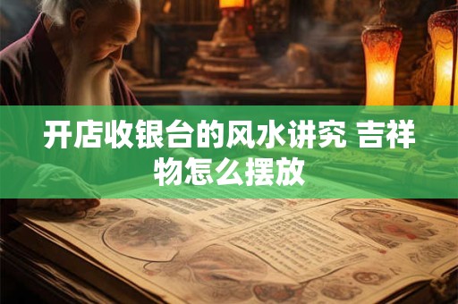 开店收银台的风水讲究 吉祥物怎么摆放