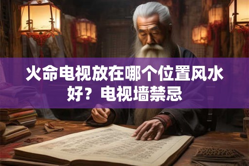 火命电视放在哪个位置风水好？电视墙禁忌