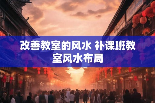 改善教室的风水 补课班教室风水布局