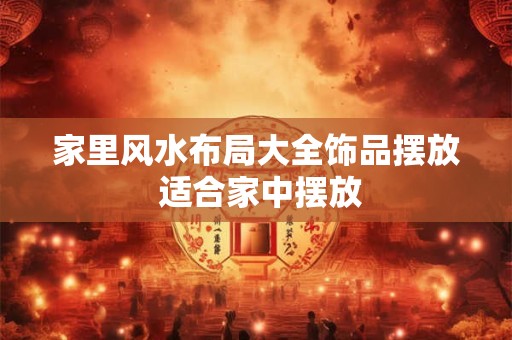 家里风水布局大全饰品摆放 适合家中摆放
