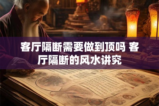 客厅隔断需要做到顶吗 客厅隔断的风水讲究
