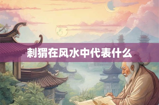 刺猬在风水中代表什么