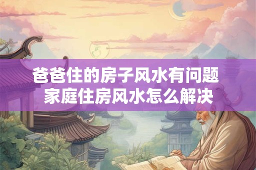 爸爸住的房子风水有问题 家庭住房风水怎么解决