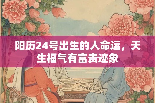 阳历24号出生的人命运，天生福气有富贵迹象