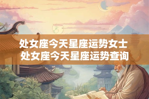 处女座今天星座运势女士 处女座今天星座运势查询