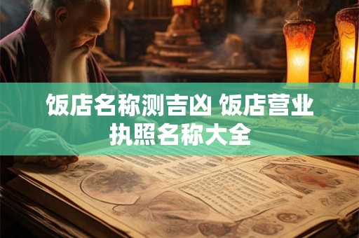 饭店名称测吉凶 饭店营业执照名称大全 饭店名称测吉凶 饭店营业执照名称大全