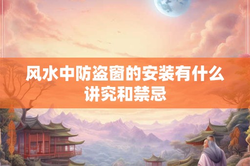 风水中防盗窗的安装有什么讲究和禁忌