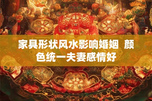 详细阅读:家具形状风水影响婚姻 颜色统一夫妻感情好 家具形状风水影响婚姻 颜色统一夫妻感情好