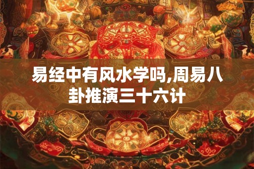 易经中有风水学吗,周易八卦推演三十六计