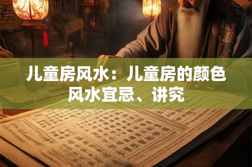 儿童房风水：儿童房的颜色风水宜忌、讲究