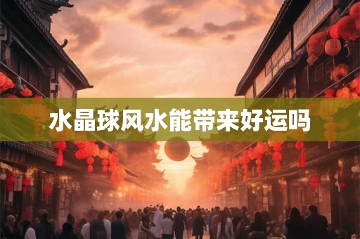 水晶球风水能带来好运吗