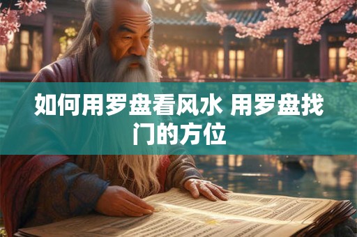详细阅读:如何用罗盘看风水 用罗盘找门的方位 如何用罗盘看风水 用罗盘找门的方位