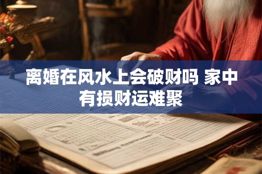 离婚在风水上会破财吗 家中有损财运难聚
