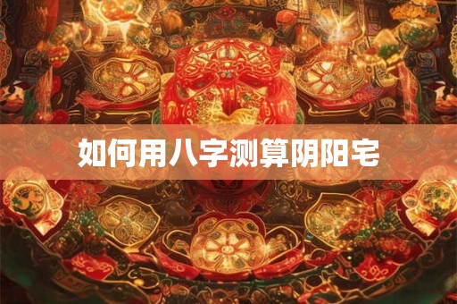如何用八字测算阴阳宅