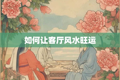 详细阅读:如何让客厅风水旺运 如何让客厅风水旺运