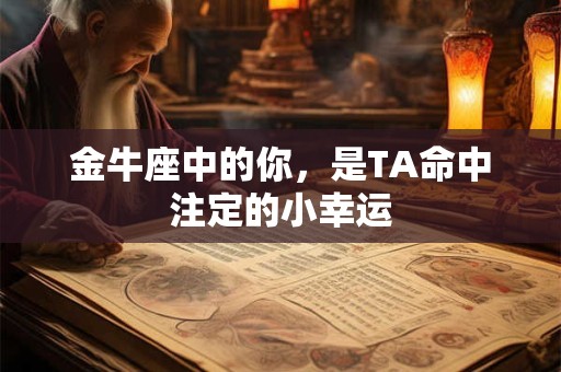 金牛座中的你，是TA命中注定的小幸运