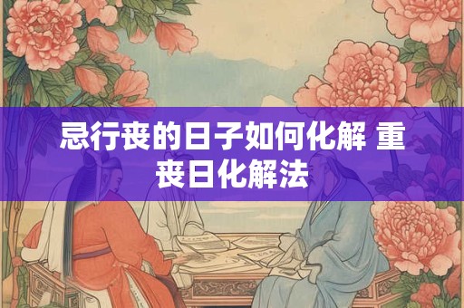 忌行丧的日子如何化解 重丧日化解法