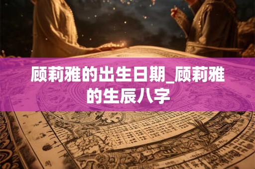 顾莉雅的出生日期_顾莉雅的生辰八字