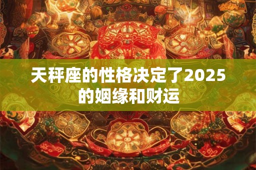 天秤座的性格决定了2025的姻缘和财运