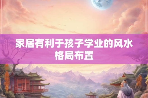 家居有利于孩子学业的风水格局布置