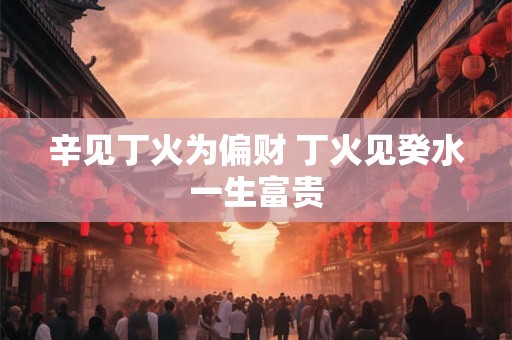 辛见丁火为偏财 丁火见癸水一生富贵