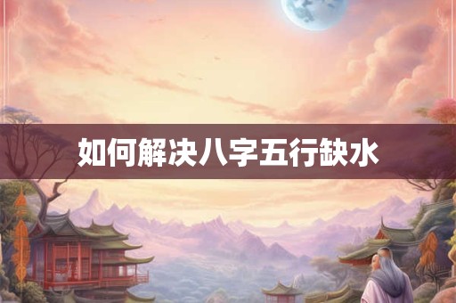 如何解决八字五行缺水