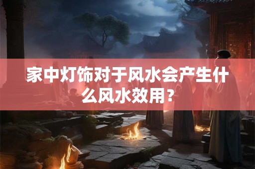 家中灯饰对于风水会产生什么风水效用？