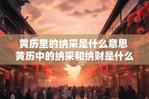 黄历里的纳采是什么意思 黄历中的纳采和纳财是什么