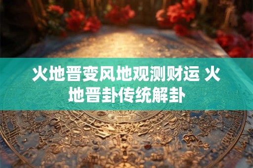 火地晋变风地观测财运 火地晋卦传统解卦