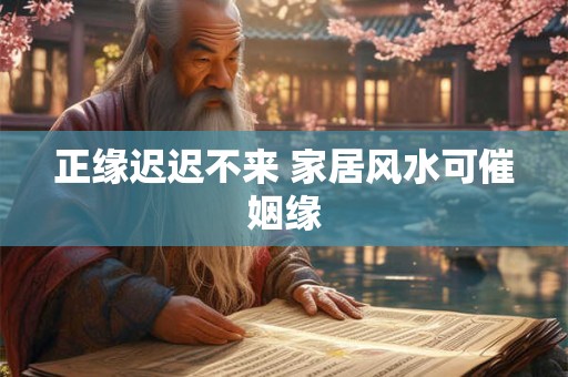 正缘迟迟不来 家居风水可催姻缘