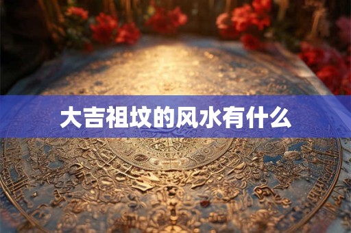 大吉祖坟的风水有什么