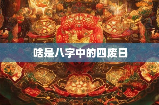 啥是八字中的四废日