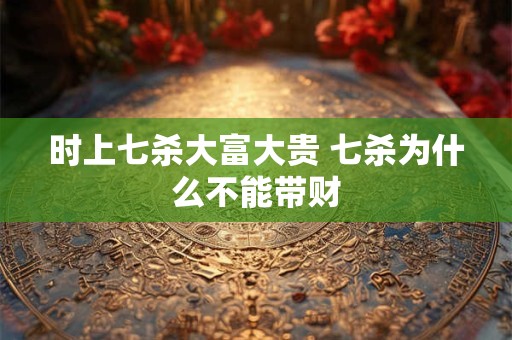 时上七杀大富大贵 七杀为什么不能带财