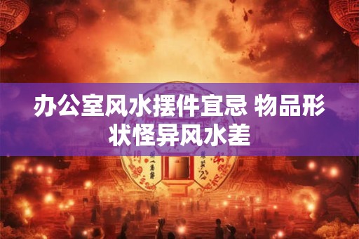 办公室风水摆件宜忌 物品形状怪异风水差