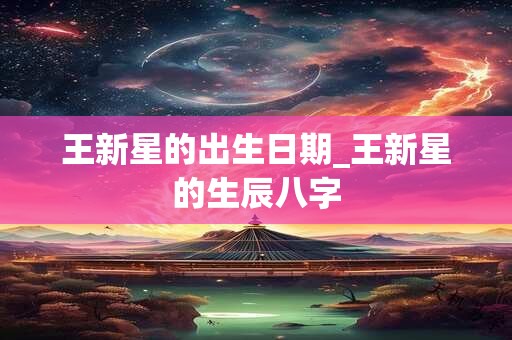 王新星的出生日期_王新星的生辰八字