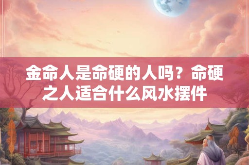 金命人是命硬的人吗？命硬之人适合什么风水摆件