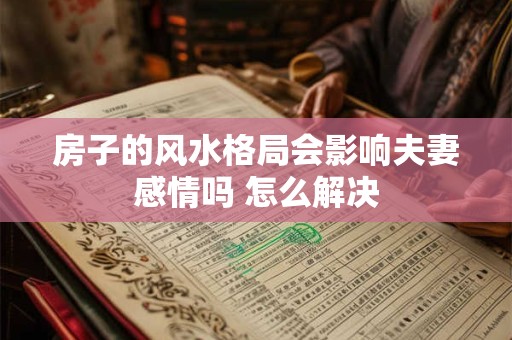 房子的风水格局会影响夫妻感情吗 怎么解决