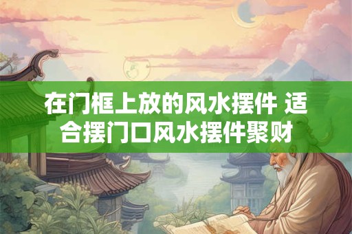 在门框上放的风水摆件 适合摆门口风水摆件聚财