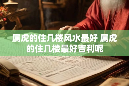 属虎的住几楼风水最好 属虎的住几楼最好吉利呢