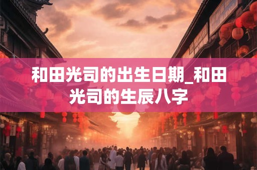 和田光司的出生日期_和田光司的生辰八字