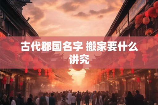 古代郡国名字 搬家要什么讲究
