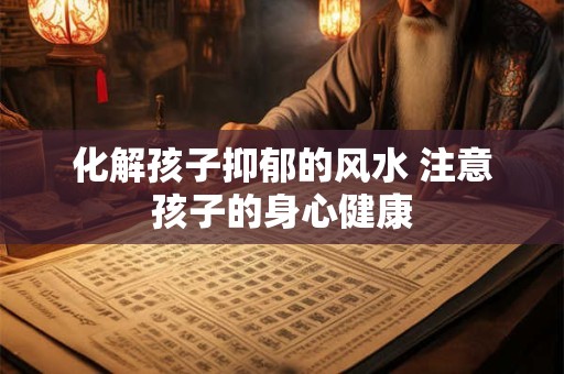 化解孩子抑郁的风水 注意孩子的身心健康