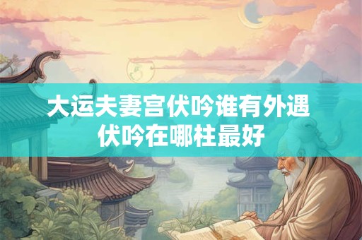 大运夫妻宫伏吟谁有外遇 伏吟在哪柱最好