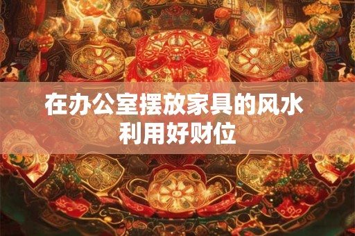 在办公室摆放家具的风水 利用好财位