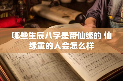 哪些生辰八字是带仙缘的 仙缘重的人会怎么样