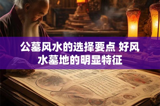 公墓风水的选择要点 好风水墓地的明显特征