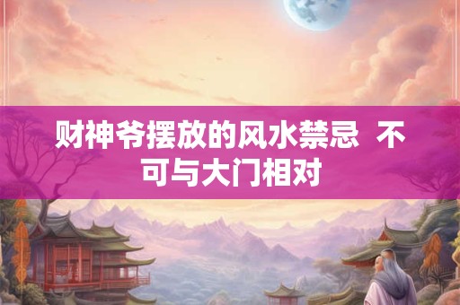 财神爷摆放的风水禁忌  不可与大门相对