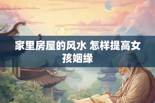 家里房屋的风水 怎样提高女孩姻缘