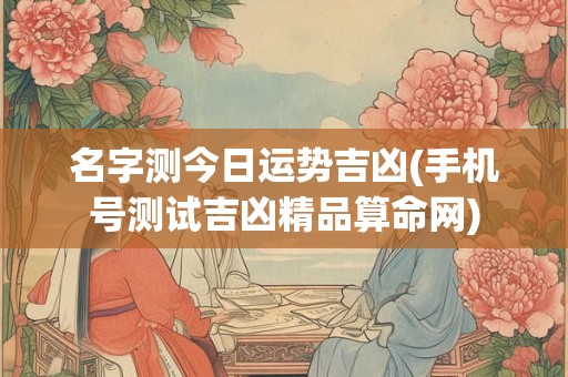 名字测今日运势吉凶(手机号测试吉凶精品算命网)
