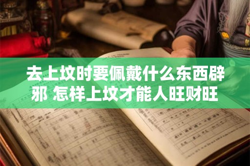 去上坟时要佩戴什么东西辟邪 怎样上坟才能人旺财旺